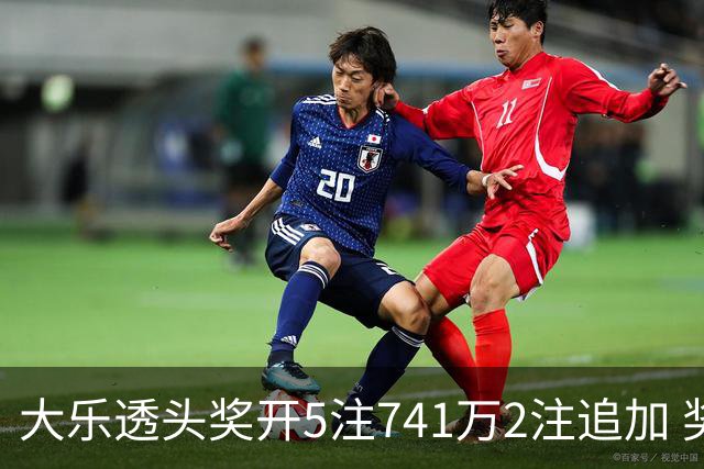 大乐透头奖开5注741万2注追加 奖池余额7.76亿